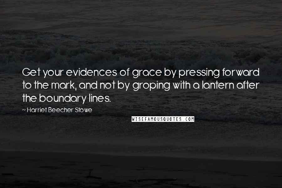 Harriet Beecher Stowe quotes: Get your evidences of grace by pressing forward to the mark, and not by groping with a lantern after the boundary lines.