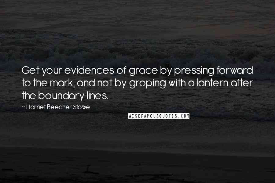 Harriet Beecher Stowe quotes: Get your evidences of grace by pressing forward to the mark, and not by groping with a lantern after the boundary lines. Harriet Beecher Stowe quotes: Get your evidences of grace by pressing forward to the mark, and not by groping with a lantern after the boundary lines.