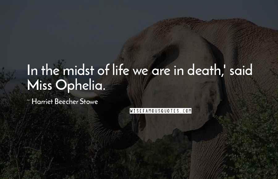 Harriet Beecher Stowe quotes: In the midst of life we are in death,' said Miss Ophelia.