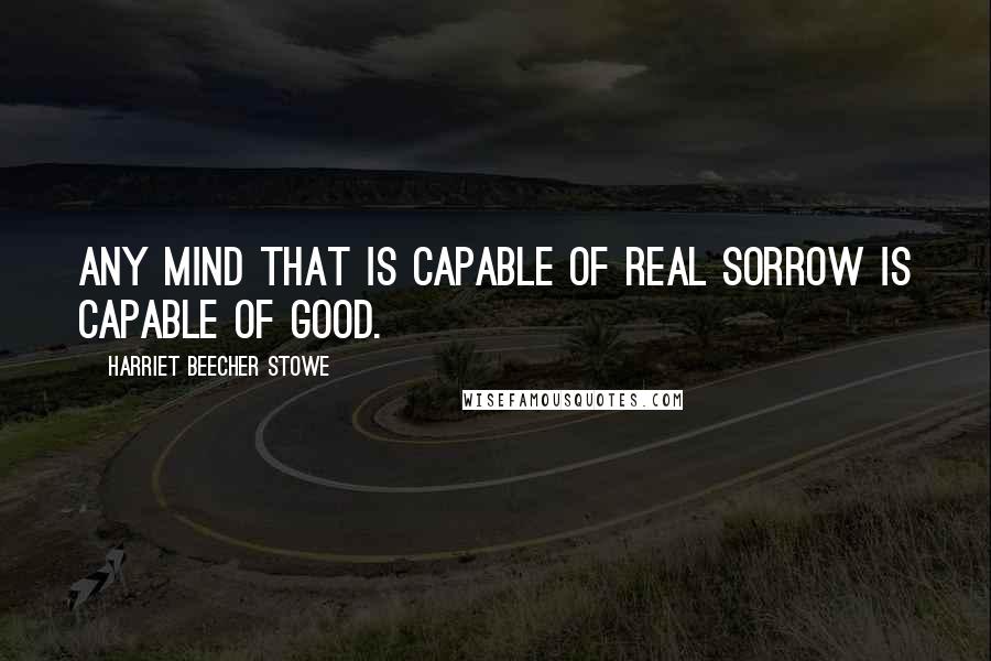 Harriet Beecher Stowe quotes: Any mind that is capable of real sorrow is capable of good.