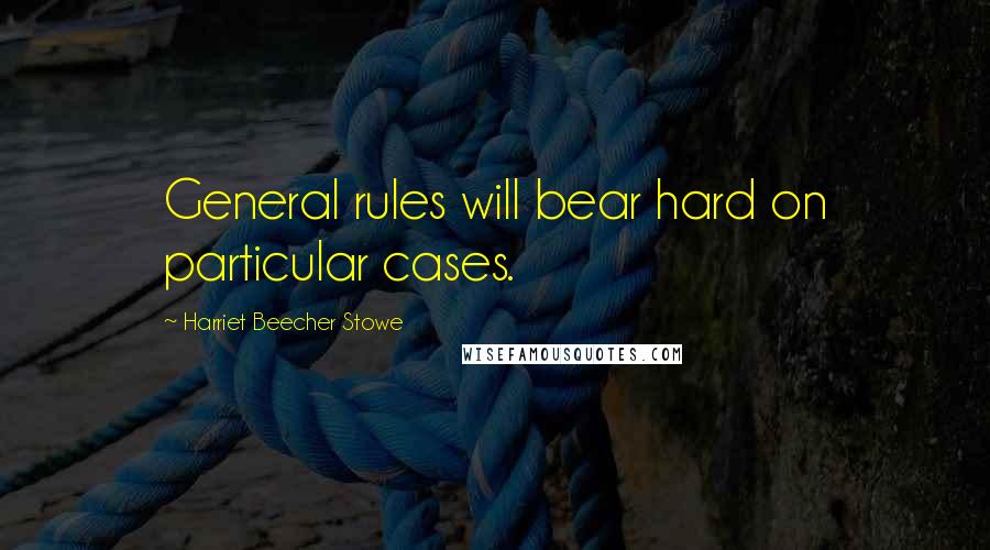 Harriet Beecher Stowe quotes: General rules will bear hard on particular cases.