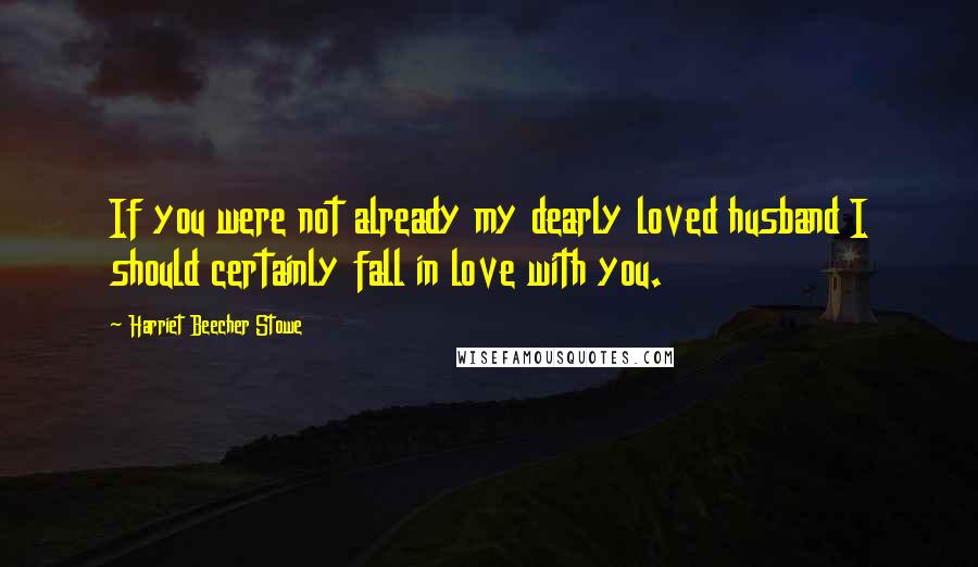 Harriet Beecher Stowe quotes: If you were not already my dearly loved husband I should certainly fall in love with you.