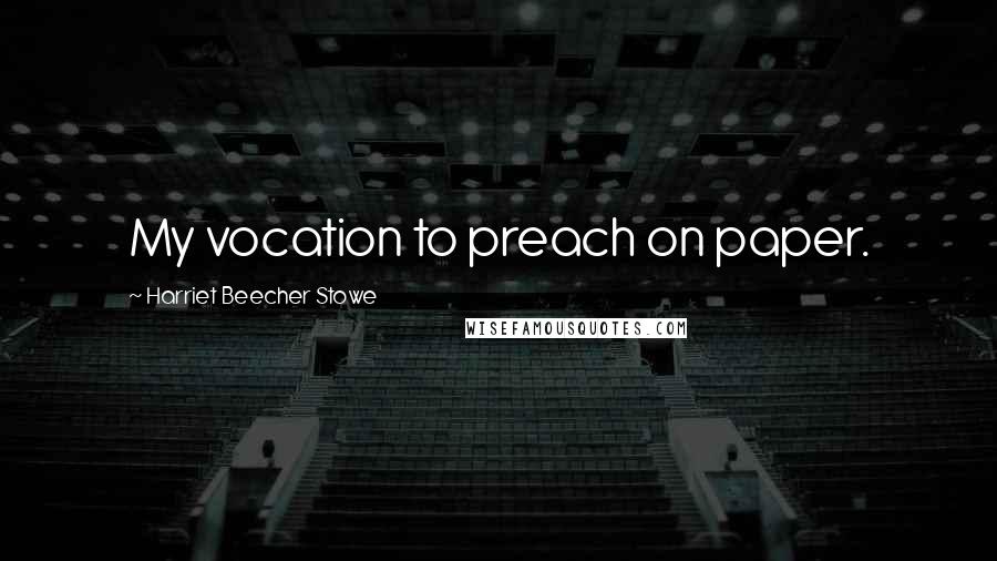 Harriet Beecher Stowe quotes: My vocation to preach on paper.