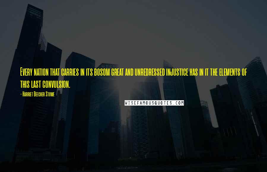 Harriet Beecher Stowe quotes: Every nation that carries in its bosom great and unredressed injustice has in it the elements of this last convulsion. Harriet Beecher Stowe quotes: Every nation that carries in its bosom great and unredressed injustice has in it the elements of this last convulsion.