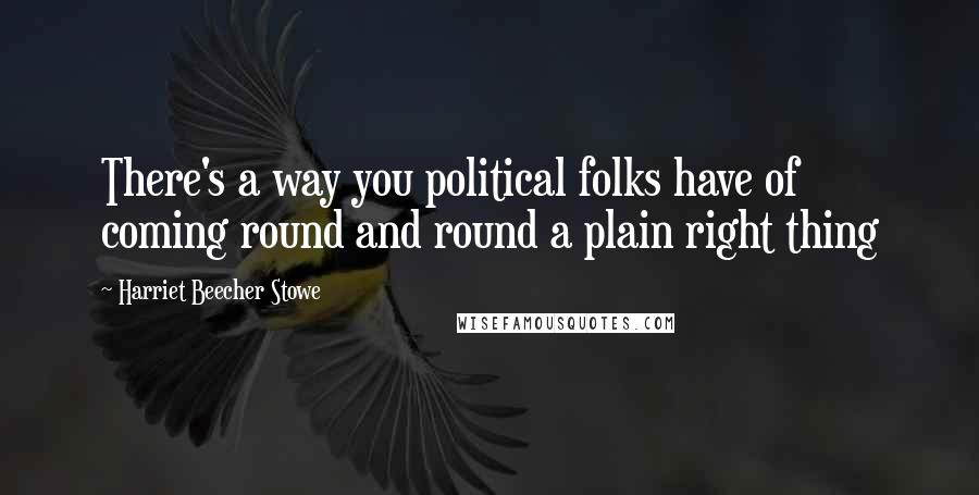 Harriet Beecher Stowe quotes: There's a way you political folks have of coming round and round a plain right thing