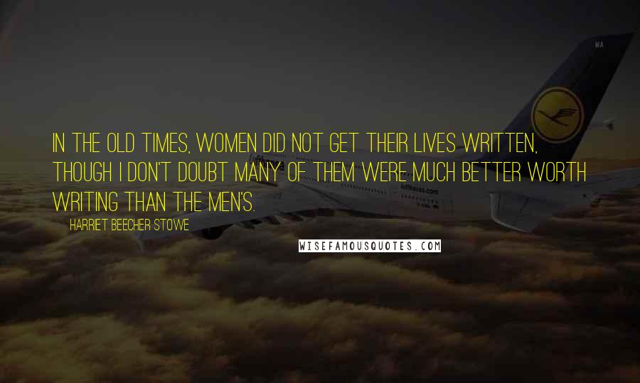 Harriet Beecher Stowe quotes: In the old times, women did not get their lives written, though I don't doubt many of them were much better worth writing than the men's.