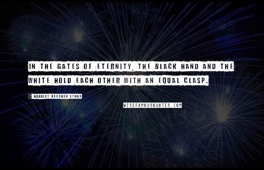 Harriet Beecher Stowe quotes: In the gates of eternity, the black hand and the white hold each other with an equal clasp.