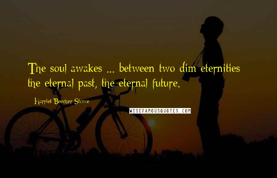 Harriet Beecher Stowe quotes: The soul awakes ... between two dim eternities - the eternal past, the eternal future.