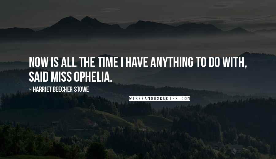 Harriet Beecher Stowe quotes: Now is all the time I have anything to do with, said Miss Ophelia.