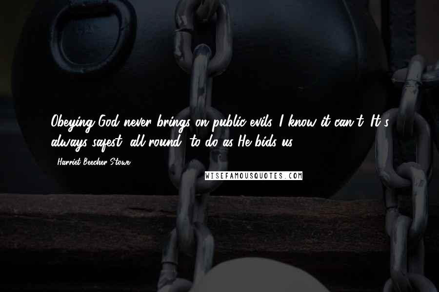Harriet Beecher Stowe quotes: Obeying God never brings on public evils. I know it can't. It's always safest, all round, to do as He bids us.