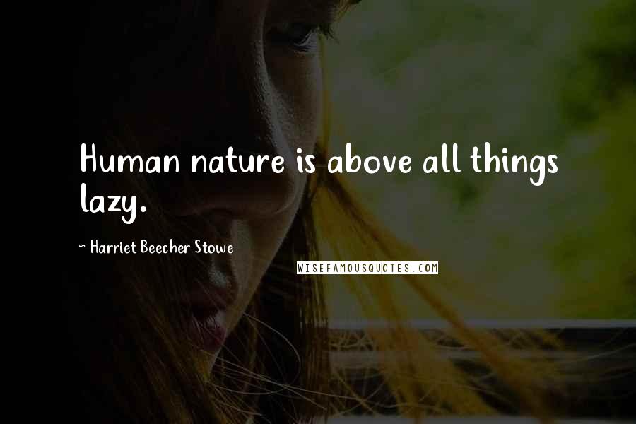 Harriet Beecher Stowe quotes: Human nature is above all things lazy.