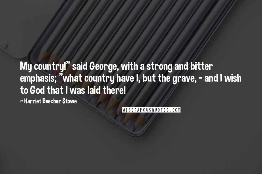 Harriet Beecher Stowe quotes: My country!" said George, with a strong and bitter emphasis; "what country have I, but the grave, - and I wish to God that I was laid there!