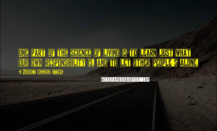 Harriet Beecher Stowe quotes: One part of the science of living is to learn just what our own responsibility is, and to let other people's alone.
