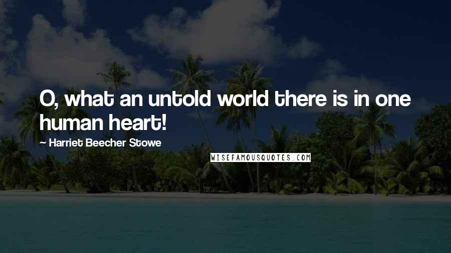 Harriet Beecher Stowe quotes: O, what an untold world there is in one human heart!