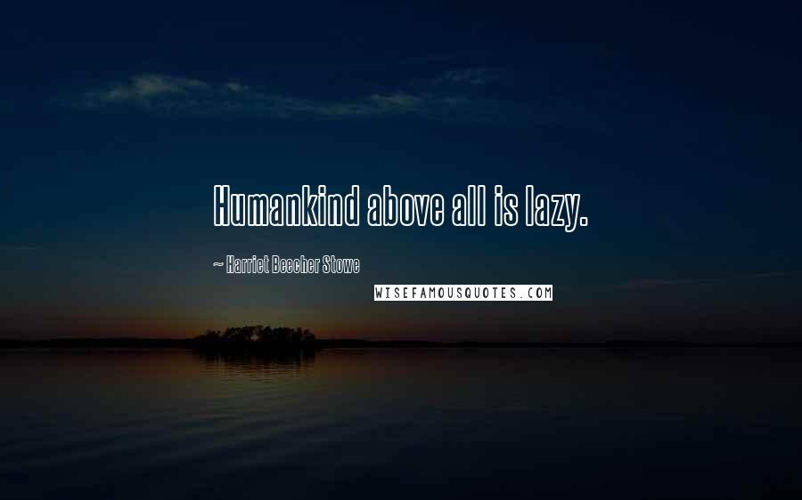 Harriet Beecher Stowe quotes: Humankind above all is lazy.