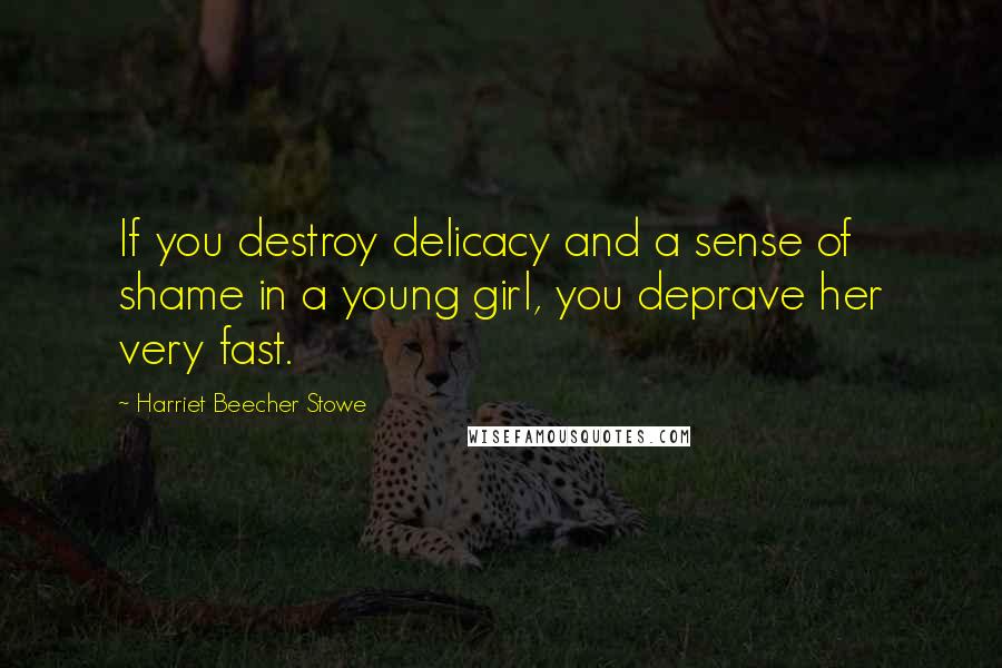 Harriet Beecher Stowe quotes: If you destroy delicacy and a sense of shame in a young girl, you deprave her very fast.