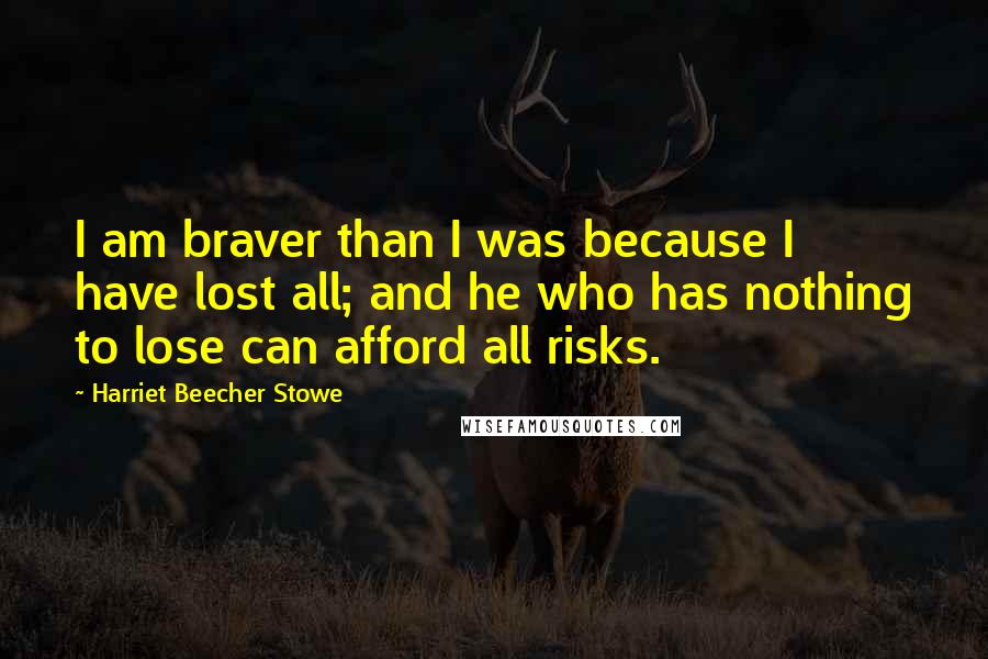 Harriet Beecher Stowe quotes: I am braver than I was because I have lost all; and he who has nothing to lose can afford all risks.