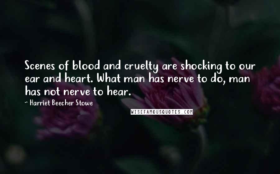 Harriet Beecher Stowe quotes: Scenes of blood and cruelty are shocking to our ear and heart. What man has nerve to do, man has not nerve to hear.