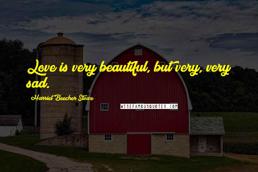 Harriet Beecher Stowe quotes: Love is very beautiful, but very, very sad.
