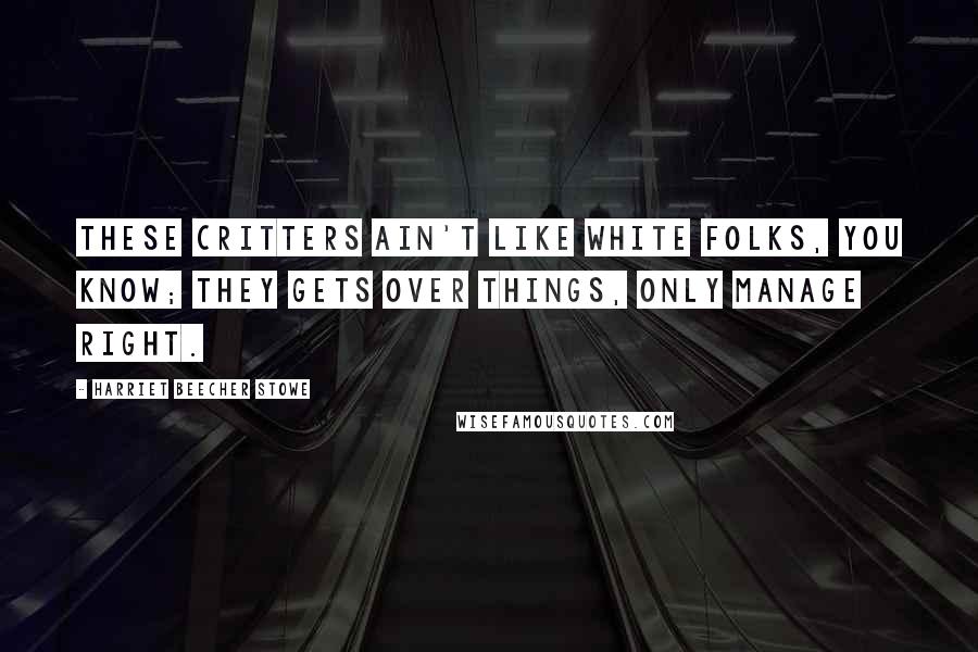 Harriet Beecher Stowe quotes: These critters ain't like white folks, you know; they gets over things, only manage right.