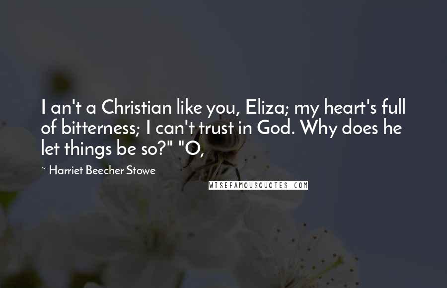 Harriet Beecher Stowe quotes: I an't a Christian like you, Eliza; my heart's full of bitterness; I can't trust in God. Why does he let things be so?" "O,