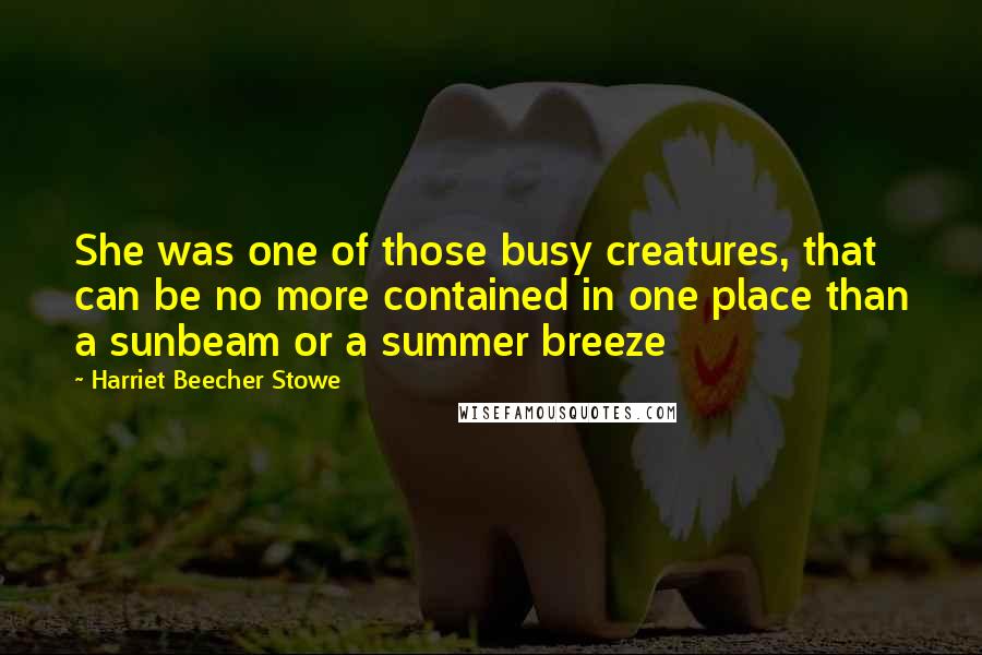 Harriet Beecher Stowe quotes: She was one of those busy creatures, that can be no more contained in one place than a sunbeam or a summer breeze