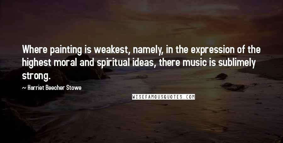 Harriet Beecher Stowe quotes: Where painting is weakest, namely, in the expression of the highest moral and spiritual ideas, there music is sublimely strong. Harriet Beecher Stowe quotes: Where painting is weakest, namely, in the expression of the highest moral and spiritual ideas, there music is sublimely strong.
