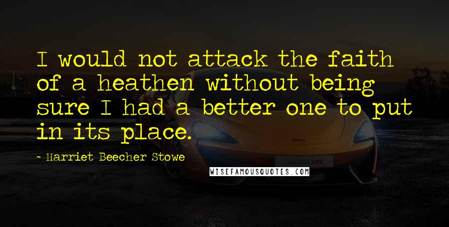 Harriet Beecher Stowe quotes: I would not attack the faith of a heathen without being sure I had a better one to put in its place. Harriet Beecher Stowe quotes: I would not attack the faith of a heathen without being sure I had a better one to put in its place.
