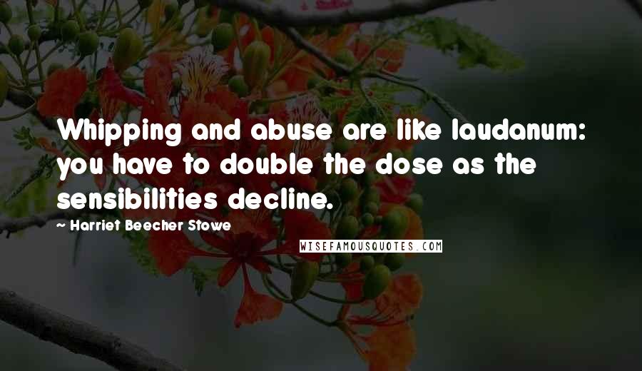 Harriet Beecher Stowe quotes: Whipping and abuse are like laudanum: you have to double the dose as the sensibilities decline.
