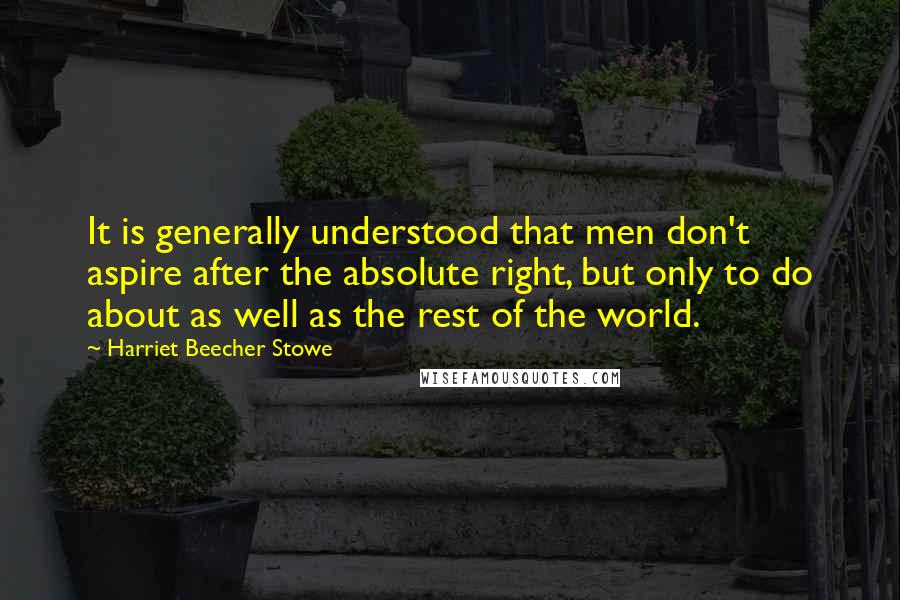Harriet Beecher Stowe quotes: It is generally understood that men don't aspire after the absolute right, but only to do about as well as the rest of the world.