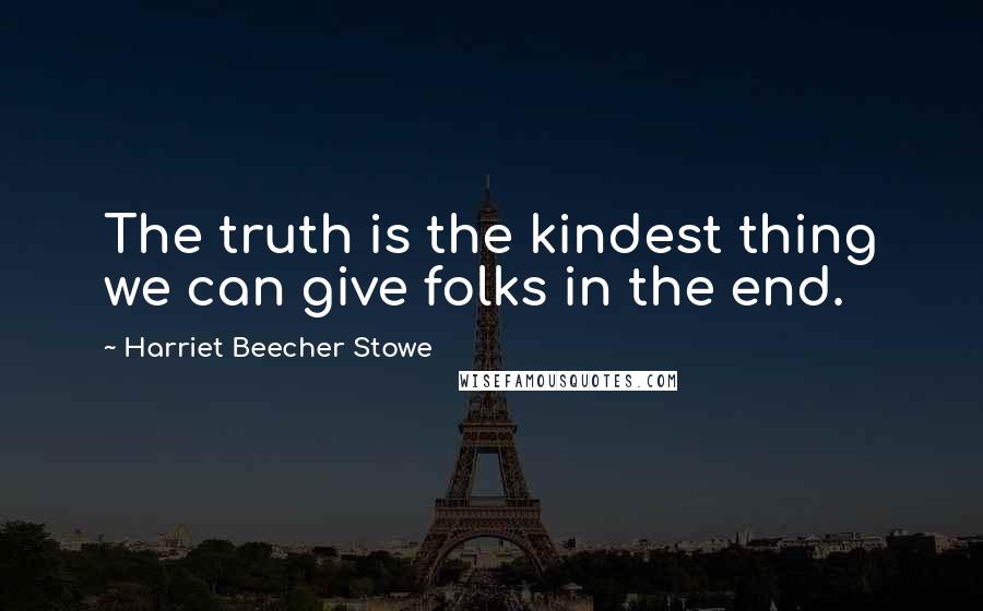 Harriet Beecher Stowe quotes: The truth is the kindest thing we can give folks in the end.