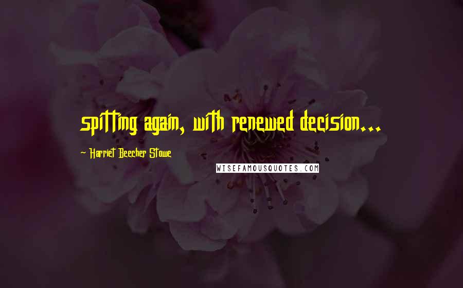 Harriet Beecher Stowe quotes: spitting again, with renewed decision...