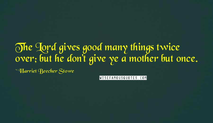 Harriet Beecher Stowe quotes: The Lord gives good many things twice over; but he don't give ye a mother but once.