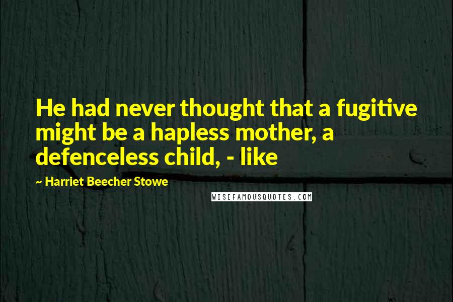 Harriet Beecher Stowe quotes: He had never thought that a fugitive might be a hapless mother, a defenceless child, - like