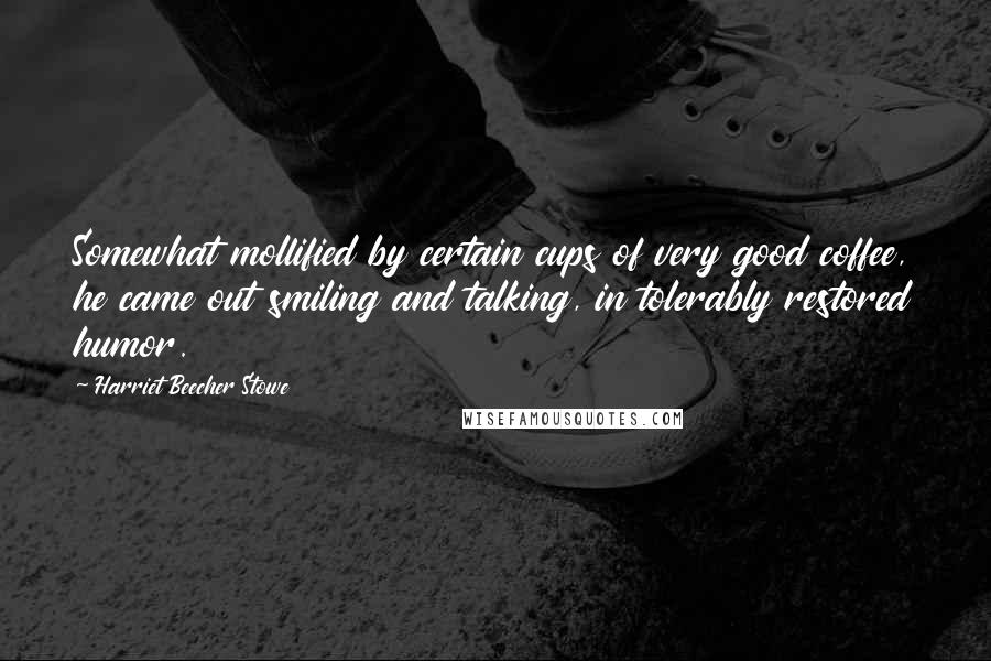 Harriet Beecher Stowe quotes: Somewhat mollified by certain cups of very good coffee, he came out smiling and talking, in tolerably restored humor. Harriet Beecher Stowe quotes: Somewhat mollified by certain cups of very good coffee, he came out smiling and talking, in tolerably restored humor.