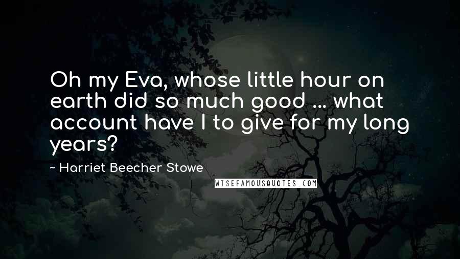 Harriet Beecher Stowe quotes: Oh my Eva, whose little hour on earth did so much good ... what account have I to give for my long years?