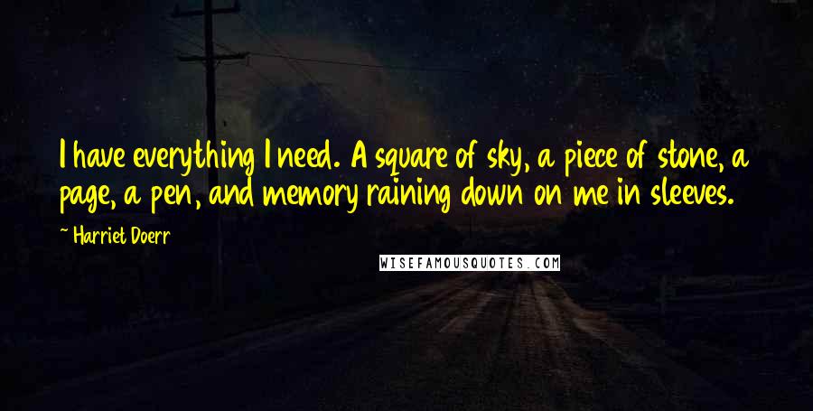 Harriet Doerr quotes: I have everything I need. A square of sky, a piece of stone, a page, a pen, and memory raining down on me in sleeves.