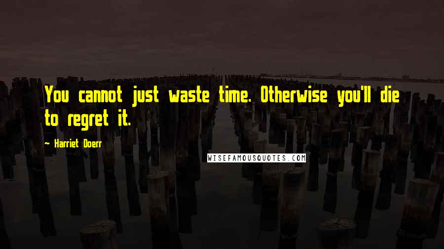 Harriet Doerr quotes: You cannot just waste time. Otherwise you'll die to regret it.