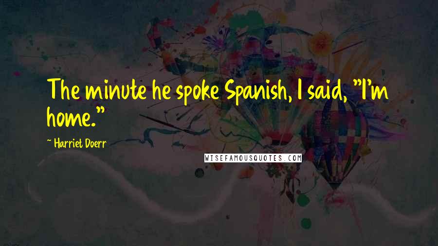 Harriet Doerr quotes: The minute he spoke Spanish, I said, "I'm home."