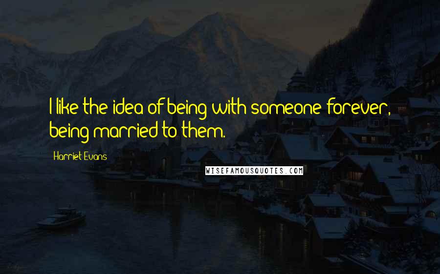 Harriet Evans quotes: I like the idea of being with someone forever, being married to them.