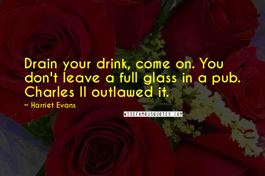 Harriet Evans quotes: Drain your drink, come on. You don't leave a full glass in a pub. Charles II outlawed it.