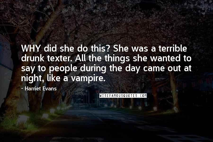 Harriet Evans quotes: WHY did she do this? She was a terrible drunk texter. All the things she wanted to say to people during the day came out at night, like a vampire.