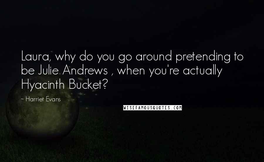 Harriet Evans quotes: Laura, why do you go around pretending to be Julie Andrews , when you're actually Hyacinth Bucket?