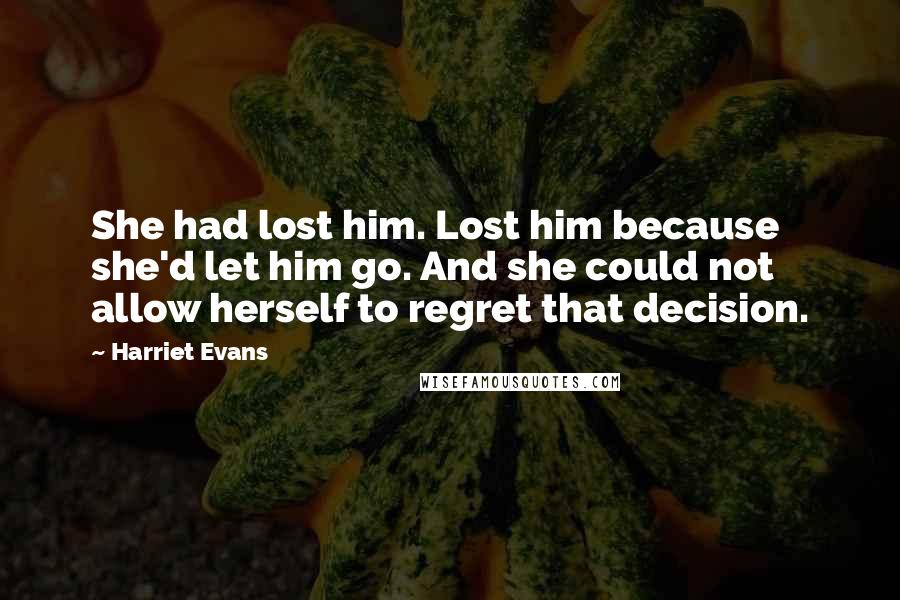 Harriet Evans quotes: She had lost him. Lost him because she'd let him go. And she could not allow herself to regret that decision.