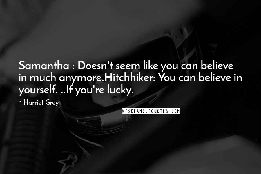 Harriet Grey quotes: Samantha : Doesn't seem like you can believe in much anymore.Hitchhiker: You can believe in yourself. ..If you're lucky. Harriet Grey quotes: Samantha : Doesn't seem like you can believe in much anymore.Hitchhiker: You can believe in yourself. ..If you're lucky.