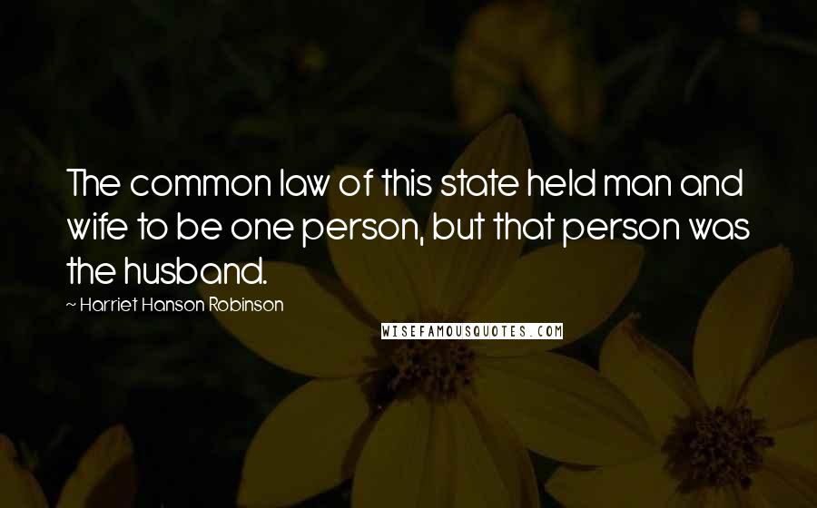 Harriet Hanson Robinson quotes: The common law of this state held man and wife to be one person, but that person was the husband.