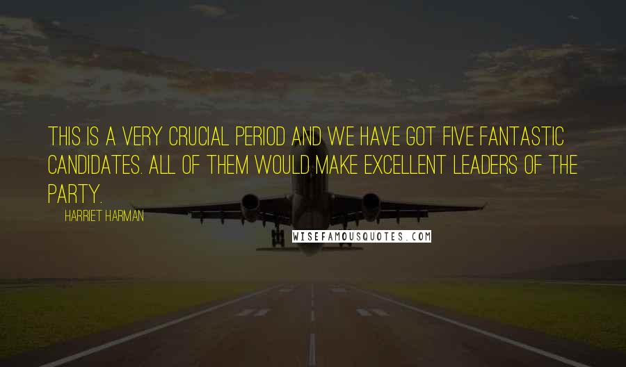 Harriet Harman quotes: This is a very crucial period and we have got five fantastic candidates. All of them would make excellent leaders of the Party.