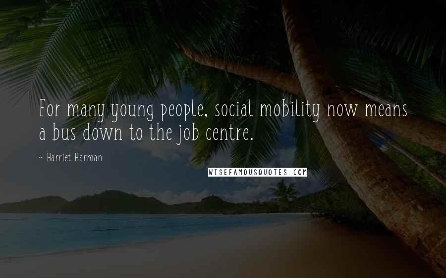 Harriet Harman quotes: For many young people, social mobility now means a bus down to the job centre. Harriet Harman quotes: For many young people, social mobility now means a bus down to the job centre.