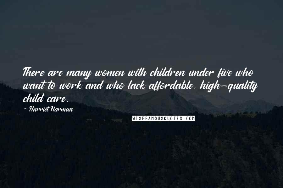 Harriet Harman quotes: There are many women with children under five who want to work and who lack affordable, high-quality child care.