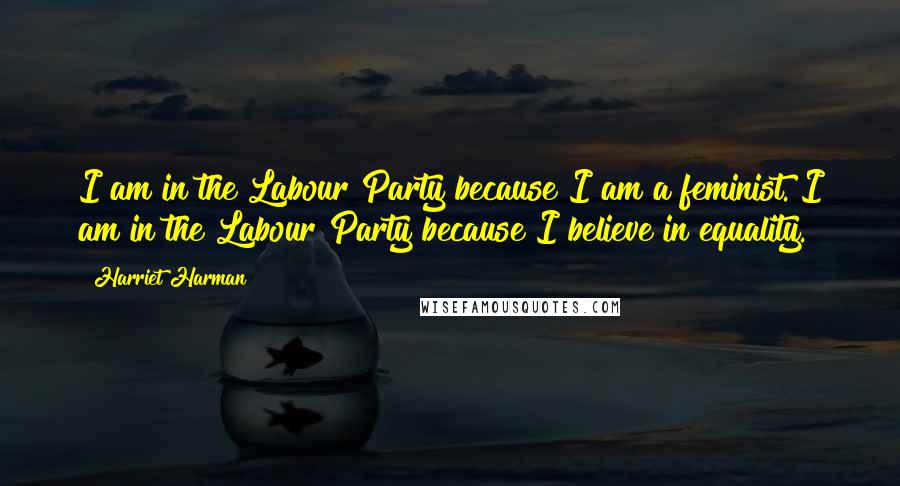 Harriet Harman quotes: I am in the Labour Party because I am a feminist. I am in the Labour Party because I believe in equality.